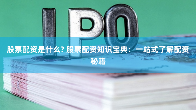 股票配资是什么? 股票配资知识宝典：一站式了解配资秘籍