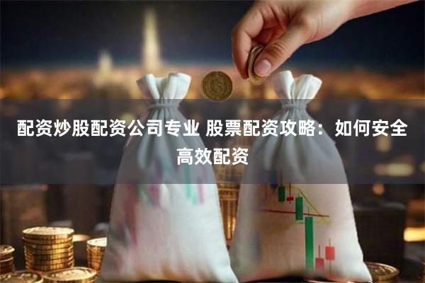 配资炒股配资公司专业 股票配资攻略：如何安全高效配资