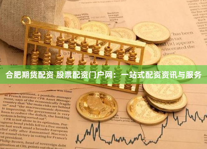 合肥期货配资 股票配资门户网：一站式配资资讯与服务