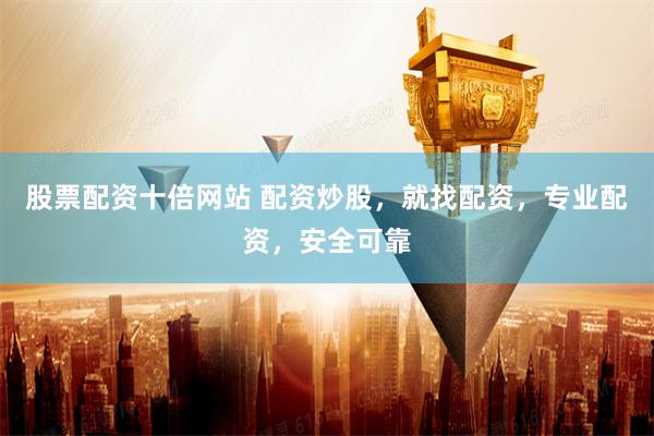 股票配资十倍网站 配资炒股，就找配资，专业配资，安全可靠