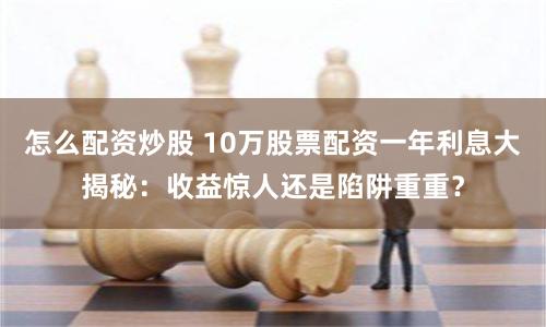 怎么配资炒股 10万股票配资一年利息大揭秘：收益惊人还是陷阱重重？