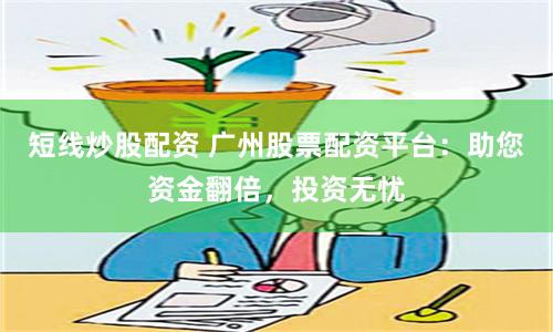 短线炒股配资 广州股票配资平台：助您资金翻倍，投资无忧