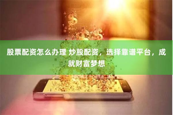 股票配资怎么办理 炒股配资，选择靠谱平台，成就财富梦想