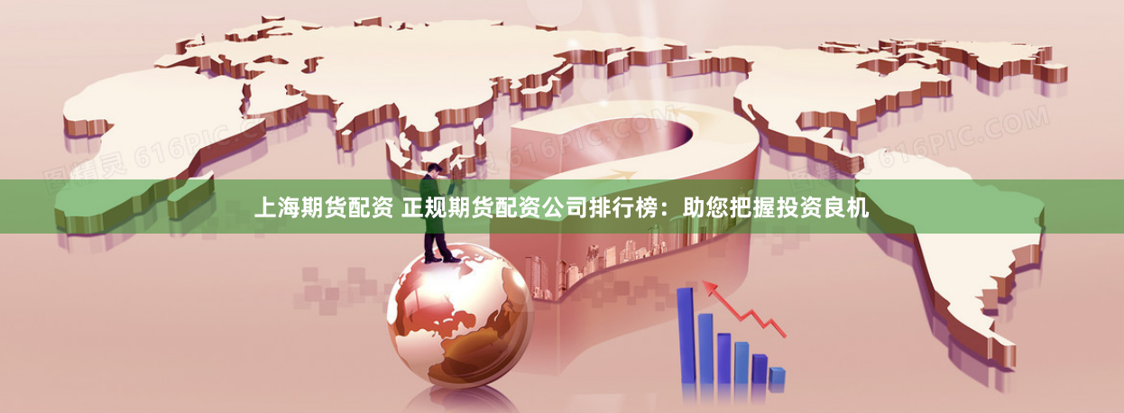 上海期货配资 正规期货配资公司排行榜：助您把握投资良机
