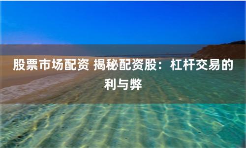 股票市场配资 揭秘配资股：杠杆交易的利与弊