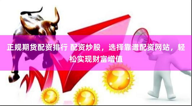 正规期货配资排行 配资炒股，选择靠谱配资网站，轻松实现财富增值