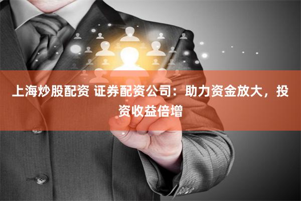 上海炒股配资 证券配资公司：助力资金放大，投资收益倍增