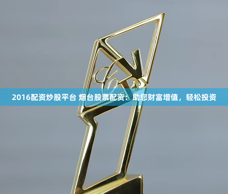2016配资炒股平台 烟台股票配资：助您财富增值，轻松投资