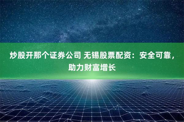 炒股开那个证券公司 无锡股票配资：安全可靠，助力财富增长