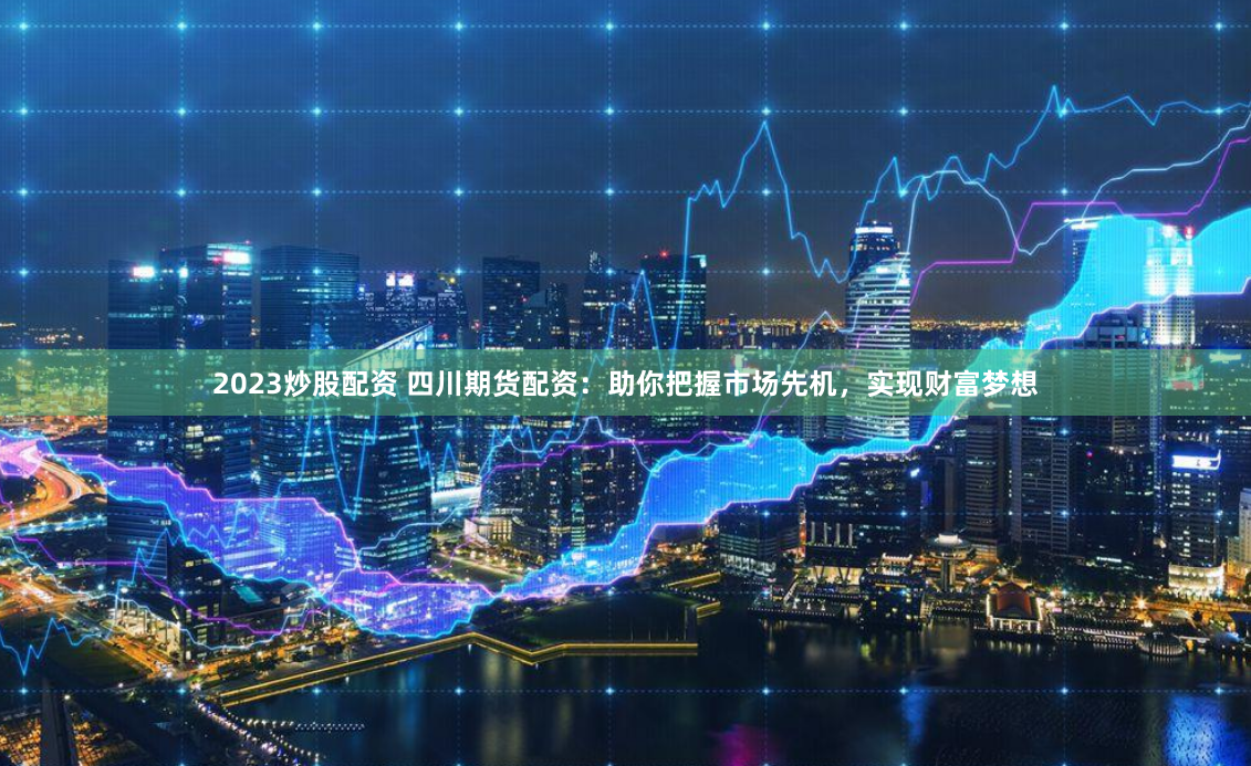 2023炒股配资 四川期货配资：助你把握市场先机，实现财富梦想