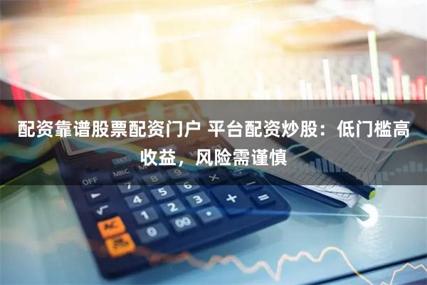配资靠谱股票配资门户 平台配资炒股：低门槛高收益，风险需谨慎