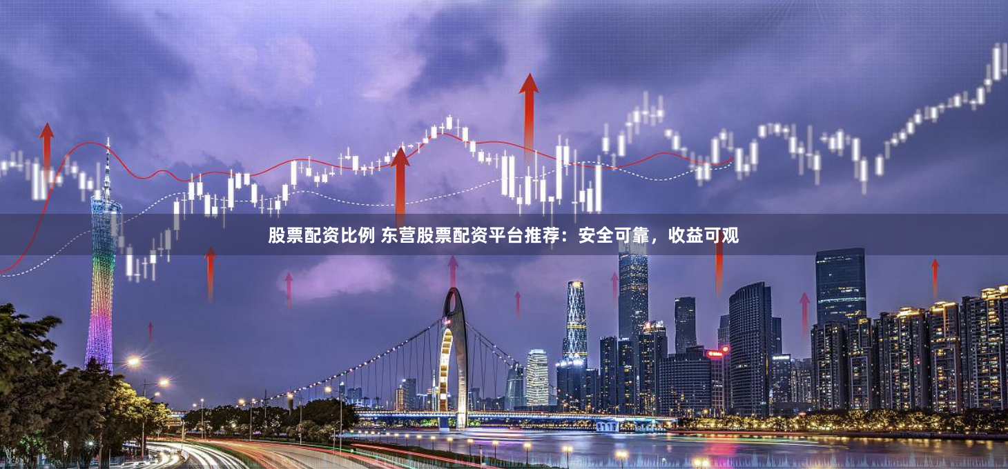 股票配资比例 东营股票配资平台推荐：安全可靠，收益可观
