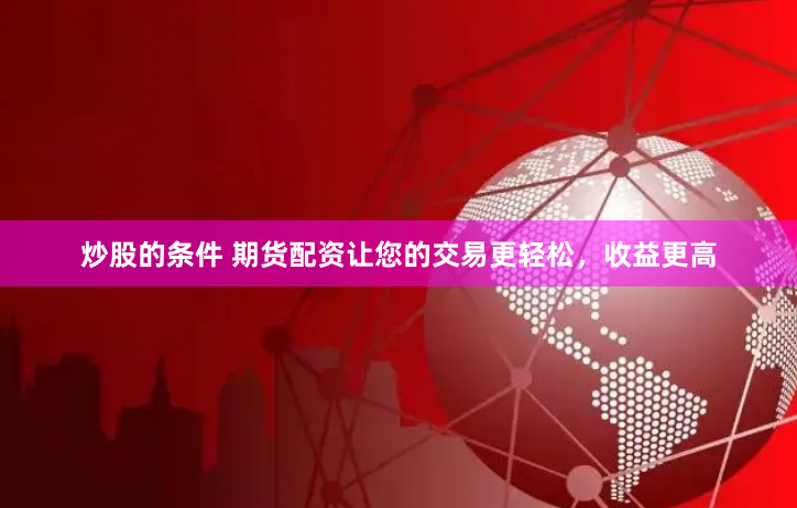 炒股的条件 期货配资让您的交易更轻松，收益更高