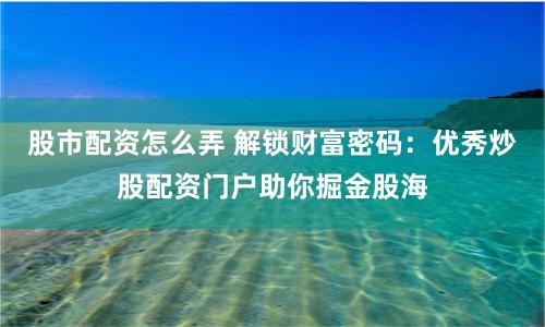 股市配资怎么弄 解锁财富密码：优秀炒股配资门户助你掘金股海