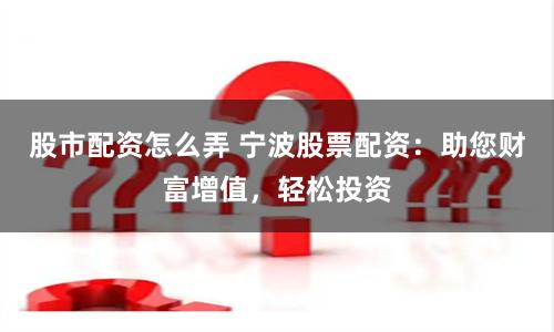股市配资怎么弄 宁波股票配资：助您财富增值，轻松投资