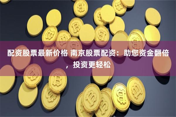 配资股票最新价格 南京股票配资：助您资金翻倍，投资更轻松