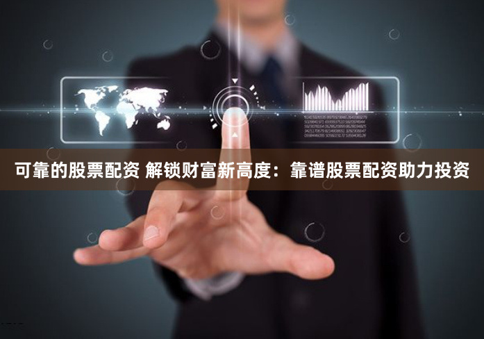 可靠的股票配资 解锁财富新高度：靠谱股票配资助力投资