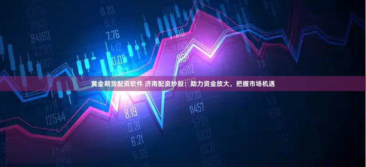 黄金期货配资软件 济南配资炒股：助力资金放大，把握市场机遇