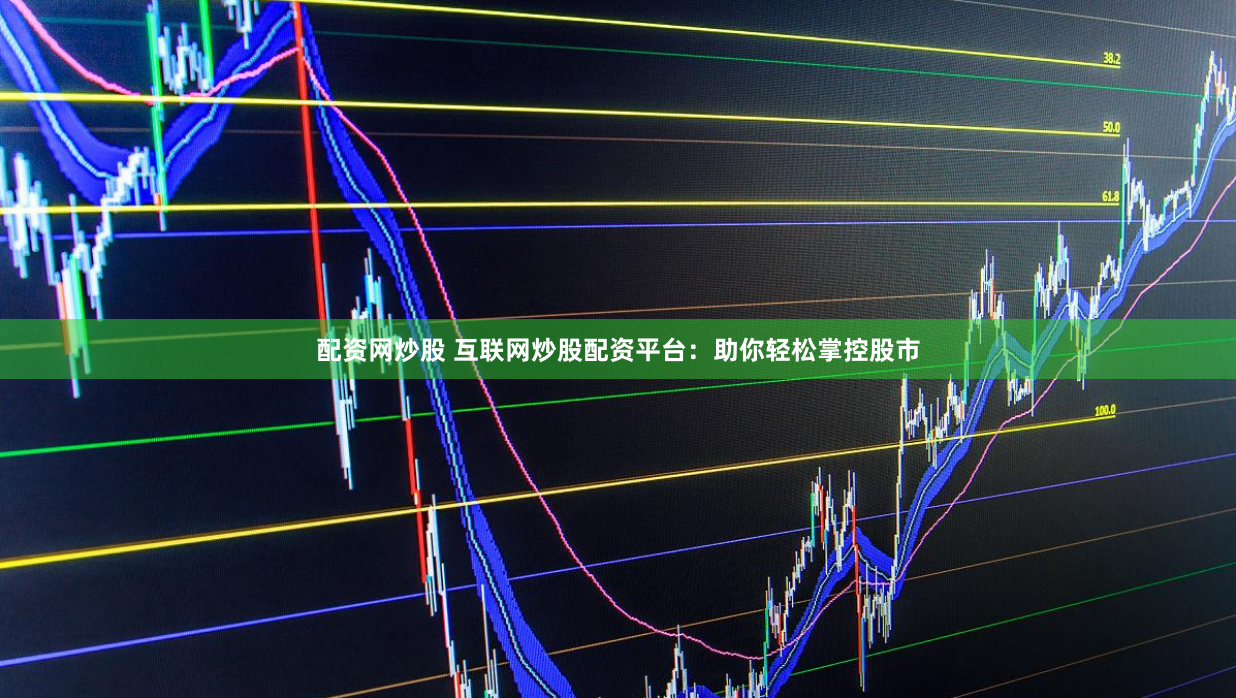 配资网炒股 互联网炒股配资平台：助你轻松掌控股市