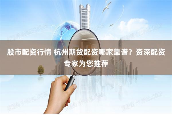 股市配资行情 杭州期货配资哪家靠谱？资深配资专家为您推荐