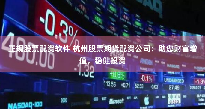 正规股票配资软件 杭州股票期货配资公司：助您财富增值，稳健投资