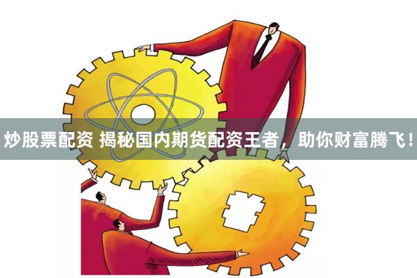 炒股票配资 揭秘国内期货配资王者，助你财富腾飞！