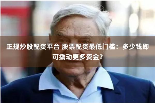 正规炒股配资平台 股票配资最低门槛：多少钱即可撬动更多资金？