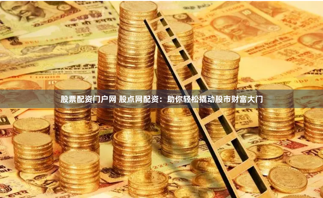 股票配资门户网 股点网配资：助你轻松撬动股市财富大门