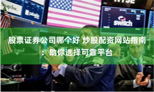 股票证券公司哪个好 炒股配资网站指南：助你选择可靠平台