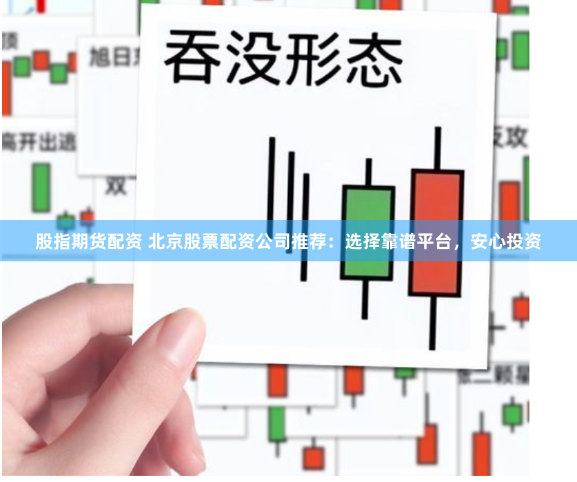 股指期货配资 北京股票配资公司推荐：选择靠谱平台，安心投资
