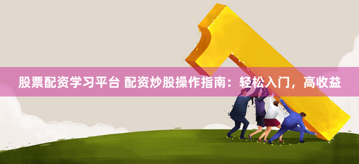 股票配资学习平台 配资炒股操作指南：轻松入门，高收益