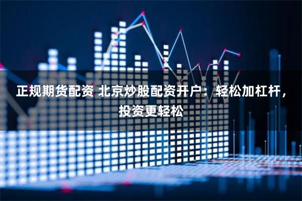 正规期货配资 北京炒股配资开户：轻松加杠杆，投资更轻松