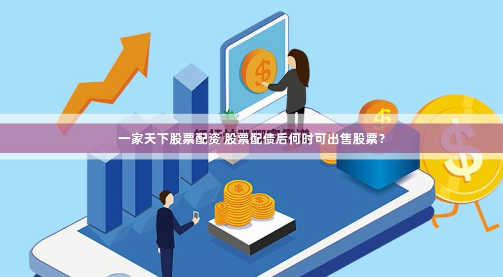 一家天下股票配资 股票配债后何时可出售股票？