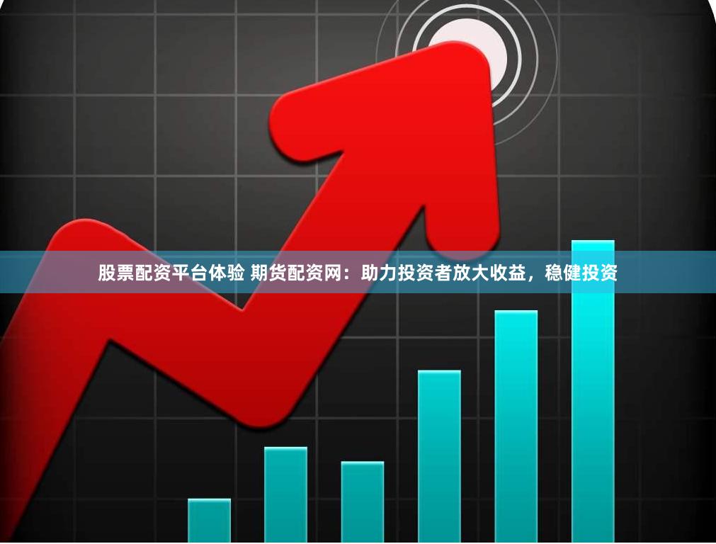股票配资平台体验 期货配资网：助力投资者放大收益，稳健投资