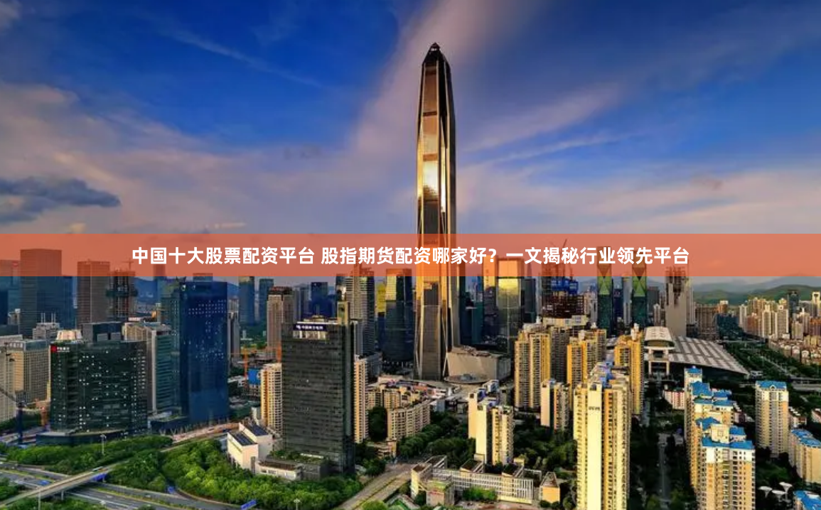 中国十大股票配资平台 股指期货配资哪家好？一文揭秘行业领先平台