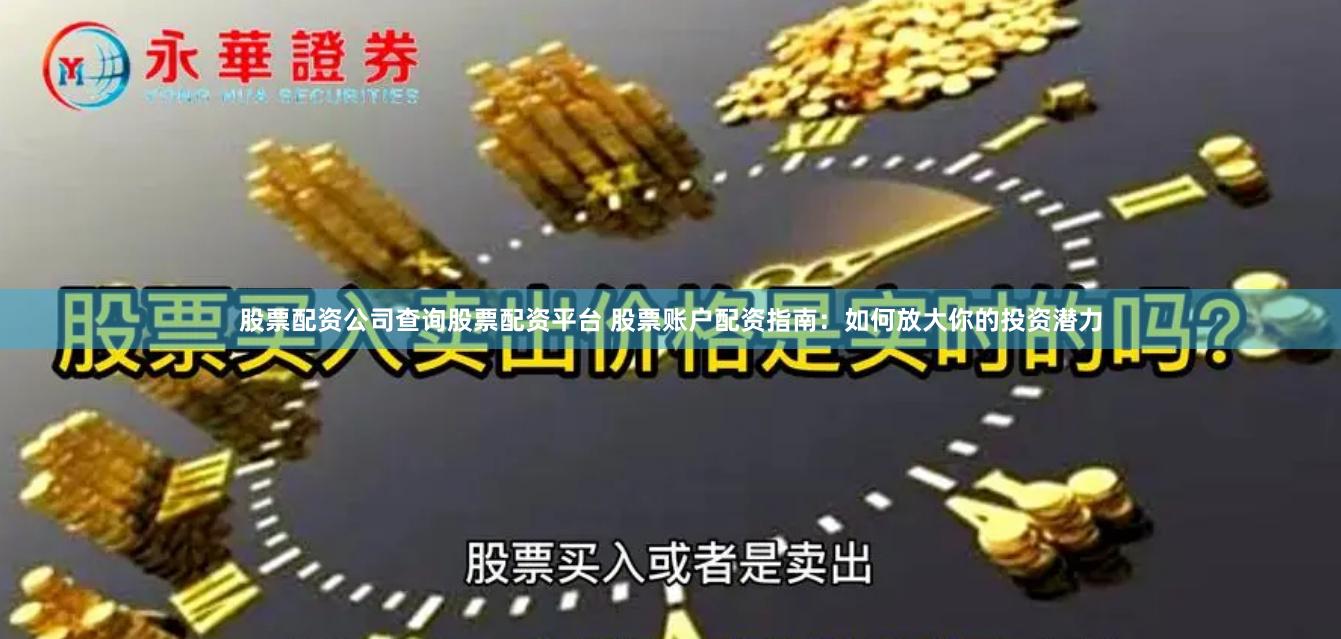 股票配资公司查询股票配资平台 股票账户配资指南：如何放大你的投资潜力