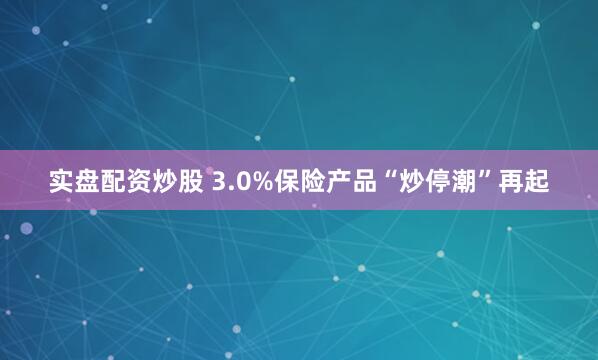 实盘配资炒股 3.0%保险产品“炒停潮”再起