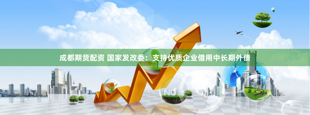成都期货配资 国家发改委：支持优质企业借用中长期外债