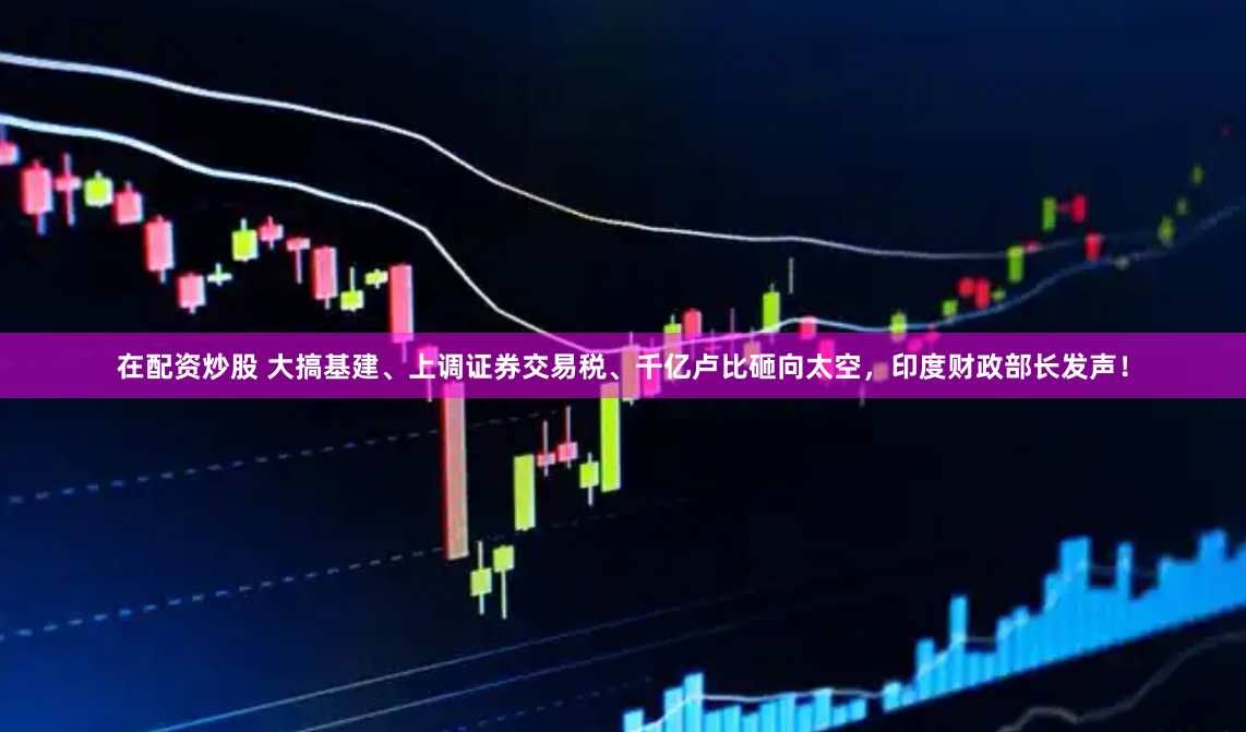 在配资炒股 大搞基建、上调证券交易税、千亿卢比砸向太空，印度财政部长发声！