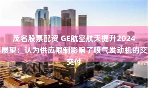 茂名股票配资 GE航空航天提升2024年展望：认为供应限制影响了喷气发动机的交付