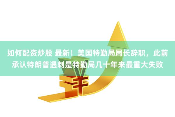 如何配资炒股 最新！美国特勤局局长辞职，此前承认特朗普遇刺是特勤局几十年来最重大失败