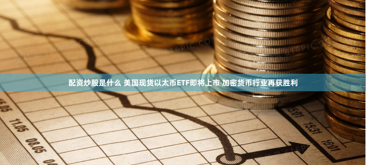 配资炒股是什么 美国现货以太币ETF即将上市 加密货币行业再获胜利