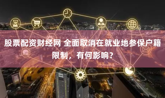 股票配资财经网 全面取消在就业地参保户籍限制，有何影响？