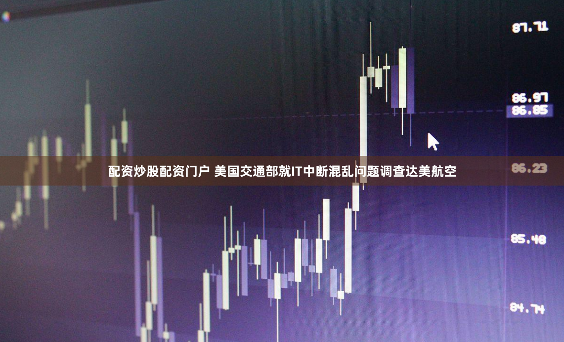 配资炒股配资门户 美国交通部就IT中断混乱问题调查达美航空
