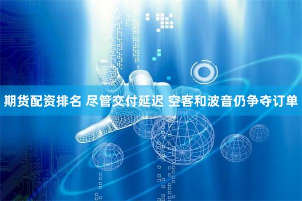 期货配资排名 尽管交付延迟 空客和波音仍争夺订单