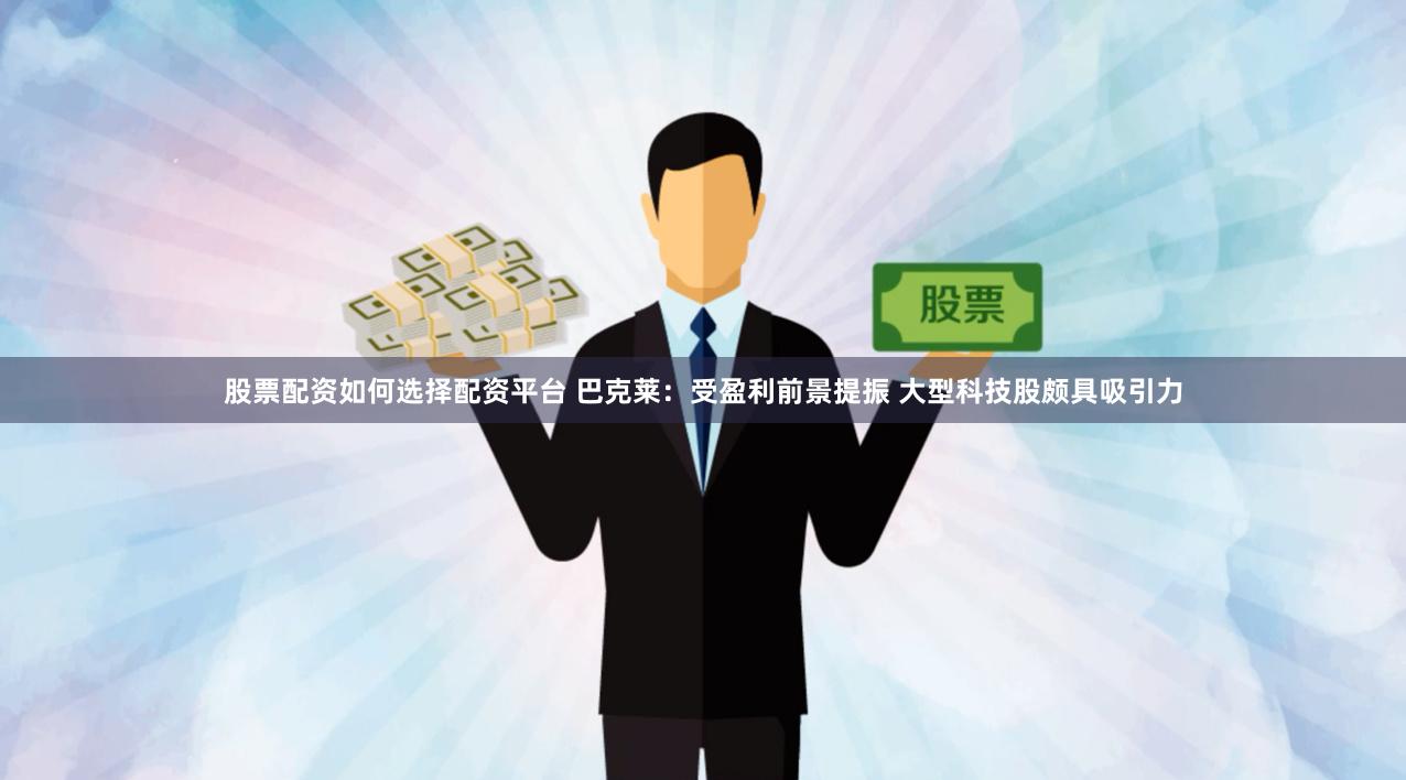 股票配资如何选择配资平台 巴克莱：受盈利前景提振 大型科技股颇具吸引力