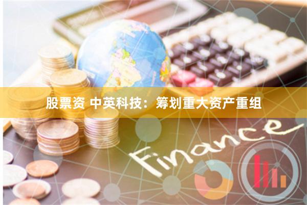 股票资 中英科技：筹划重大资产重组