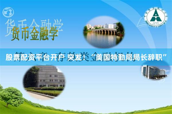 股票配资平台开户 突发！“美国特勤局局长辞职”