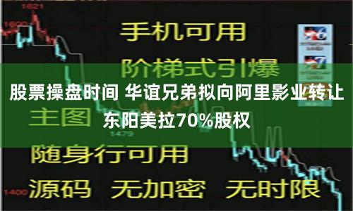 股票操盘时间 华谊兄弟拟向阿里影业转让东阳美拉70%股权