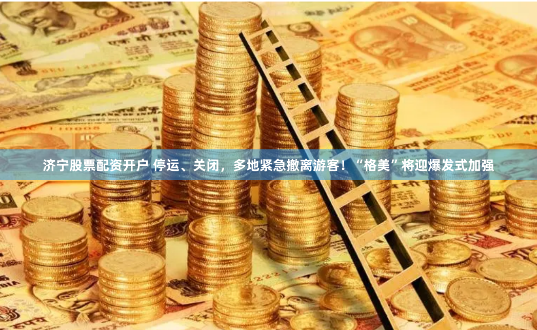 济宁股票配资开户 停运、关闭，多地紧急撤离游客！“格美”将迎爆发式加强